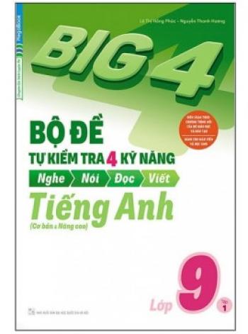 Big 4 - Bộ Đề Tự Kiểm Tra 4 Kỹ Năng Nghe - Nói - Đọc - Viết (Cơ Bản Và Nâng Cao) Tiếng Anh Lớp 9 - Tập 1