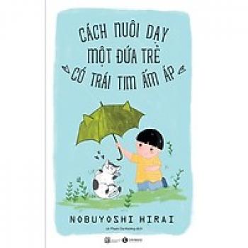 CÁCH NUÔI DẠY MỘT ĐỨA TRẺ CÓ TRÁI TIM ẤM