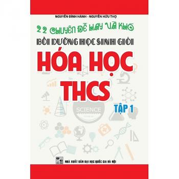 22 Chuyên Đề Hay Và Khó - Bồi Dưỡng Học Sinh Giỏi Hóa Học THCS (Tập 1) 